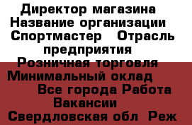 Директор магазина › Название организации ­ Спортмастер › Отрасль предприятия ­ Розничная торговля › Минимальный оклад ­ 39 000 - Все города Работа » Вакансии   . Свердловская обл.,Реж г.